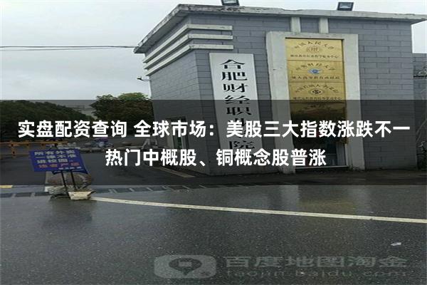 实盘配资查询 全球市场：美股三大指数涨跌不一 热门中概股、铜概念股普涨