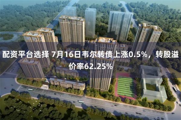 配资平台选择 7月16日韦尔转债上涨0.5%，转股溢价率62.25%