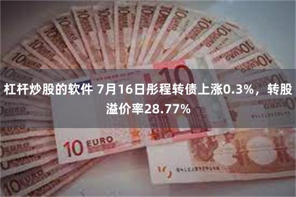 杠杆炒股的软件 7月16日彤程转债上涨0.3%，转股溢价率28.77%
