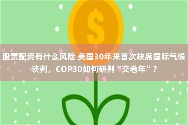 股票配资有什么风险 美国30年来首次缺席国际气候谈判，COP30如何研判“交卷年”？