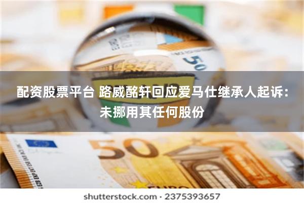 配资股票平台 路威酩轩回应爱马仕继承人起诉：未挪用其任何股份