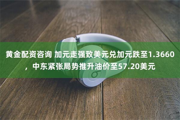 黄金配资咨询 加元走强致美元兑加元跌至1.3660，中东紧张局势推升油价至57.20美元
