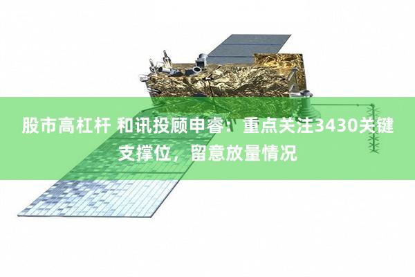 股市高杠杆 和讯投顾申睿：重点关注3430关键支撑位，留意放量情况
