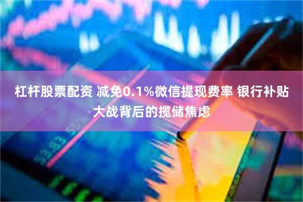 杠杆股票配资 减免0.1%微信提现费率 银行补贴大战背后的揽储焦虑