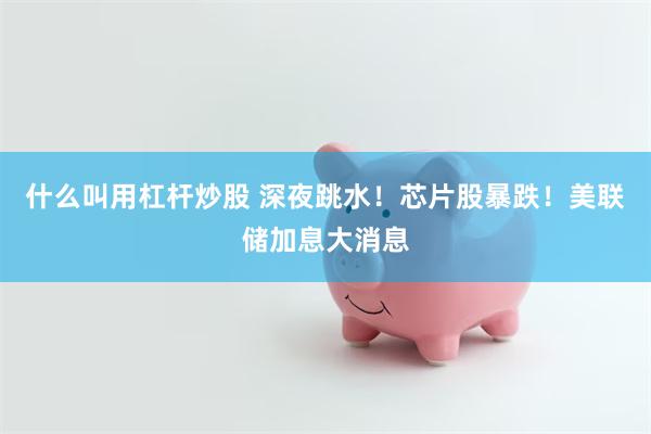 什么叫用杠杆炒股 深夜跳水！芯片股暴跌！美联储加息大消息