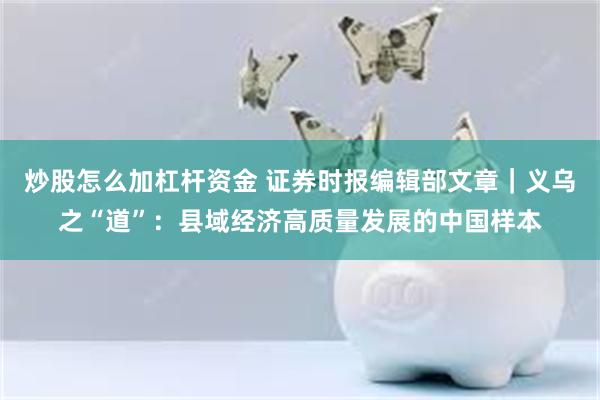 炒股怎么加杠杆资金 证券时报编辑部文章｜义乌之“道”：县域经济高质量发展的中国样本