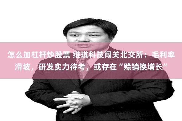 怎么加杠杆炒股票 维琪科技闯关北交所：毛利率滑坡，研发实力待考，或存在“赊销换增长”