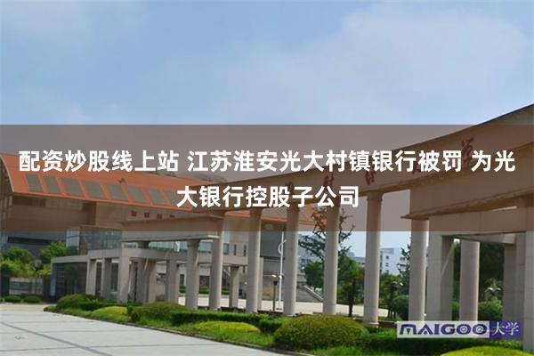 配资炒股线上站 江苏淮安光大村镇银行被罚 为光大银行控股子公司