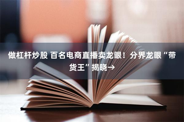 做杠杆炒股 百名电商直播卖龙眼！分界龙眼“带货王”揭晓→