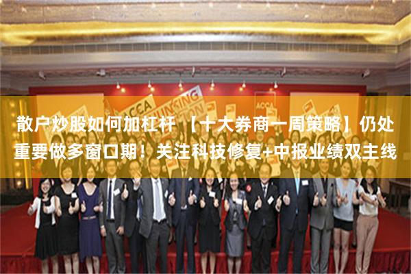 散户炒股如何加杠杆 【十大券商一周策略】仍处重要做多窗口期！关注科技修复+中报业绩双主线