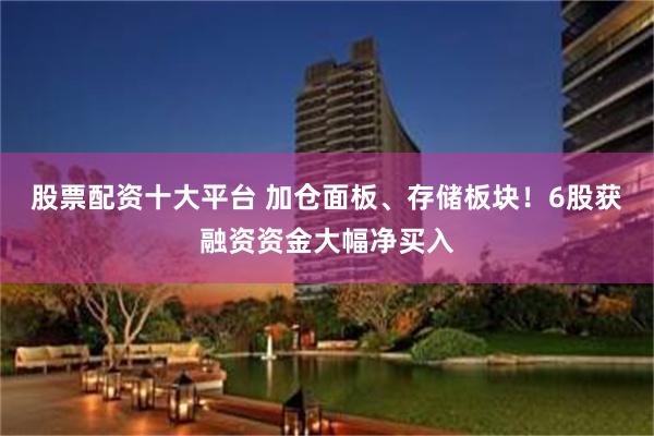 股票配资十大平台 加仓面板、存储板块！6股获融资资金大幅净买入