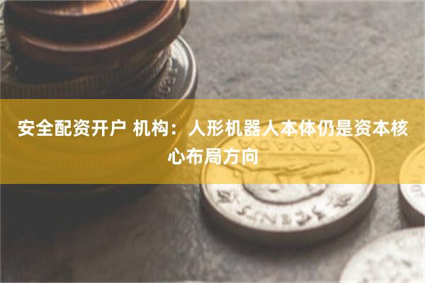 安全配资开户 机构：人形机器人本体仍是资本核心布局方向