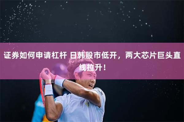 证券如何申请杠杆 日韩股市低开，两大芯片巨头直线拉升！