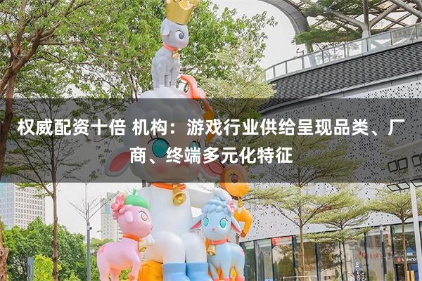 权威配资十倍 机构：游戏行业供给呈现品类、厂商、终端多元化特征