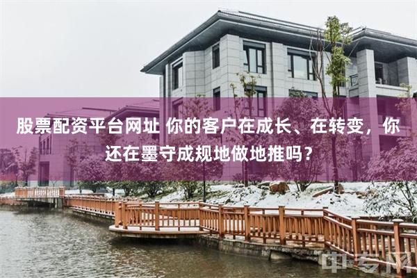 股票配资平台网址 你的客户在成长、在转变，你还在墨守成规地做地推吗？