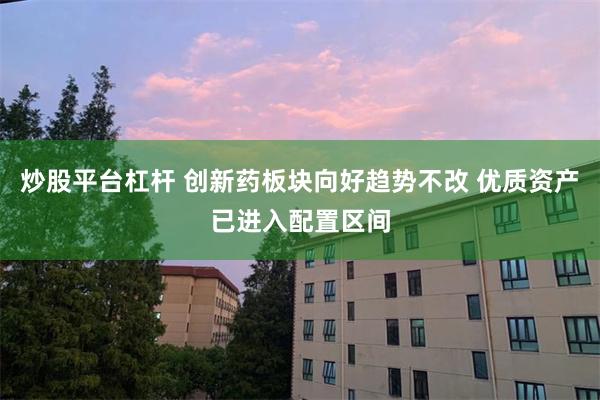 炒股平台杠杆 创新药板块向好趋势不改 优质资产已进入配置区间