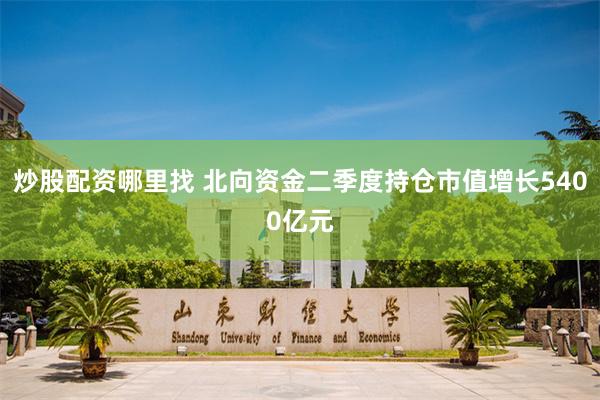 炒股配资哪里找 北向资金二季度持仓市值增长5400亿元